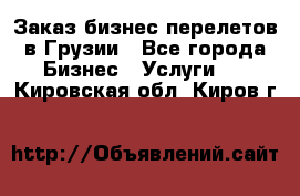 Заказ бизнес перелетов в Грузии - Все города Бизнес » Услуги   . Кировская обл.,Киров г.